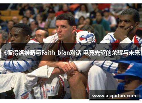 《彼得洛维奇与Faith_bian对话 电竞先驱的荣耀与未来》 《彼得洛维奇与Faith_bian对话 电竞先驱的荣耀与未来》