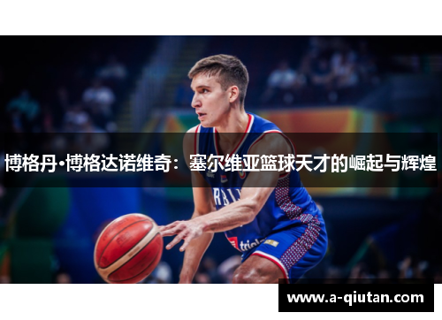 博格丹·博格达诺维奇：塞尔维亚篮球天才的崛起与辉煌