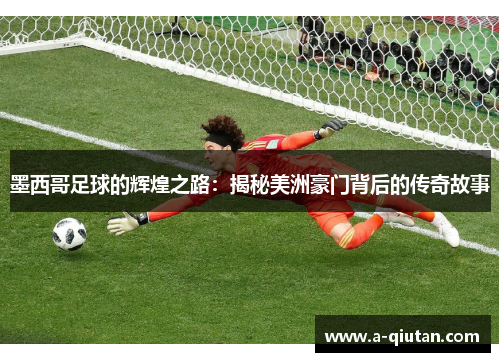 墨西哥足球的辉煌之路：揭秘美洲豪门背后的传奇故事