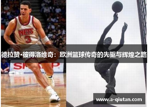 德拉赞·彼得洛维奇:欧洲篮球传奇的先驱与辉煌之路 德拉赞·彼得洛维奇:欧洲篮球传奇的先驱与辉煌之路
