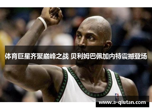 体育巨星齐聚巅峰之战 贝利姆巴佩加内特震撼登场 体育巨星齐聚巅峰之战 贝利姆巴佩加内特震撼登场